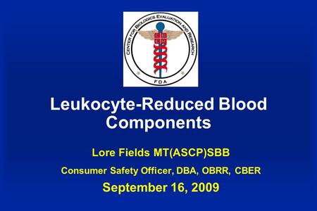 Leukocyte-Reduced Blood Components Lore Fields MT(ASCP)SBB Consumer Safety Officer, DBA, OBRR, CBER September 16, 2009.