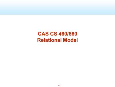 1.1 CAS CS 460/660 Relational Model. 1.2 Review E/R Model: Entities, relationships, attributes Cardinalities: 1:1, 1:n, m:1, m:n Keys: superkeys, candidate.