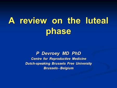A review on the luteal phase P Devroey MD PhD Centre for Reproductive Medicine Dutch-speaking Brussels Free University Brussels - Belgium.