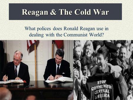 Reagan & The Cold War What polices does Ronald Reagan use in dealing with the Communist World?