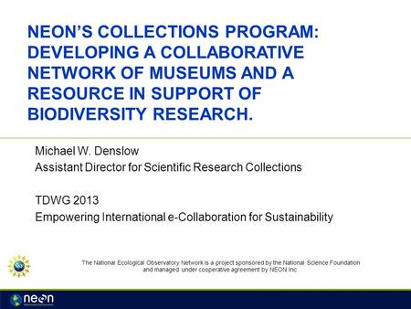 NEON’S COLLECTIONS PROGRAM: DEVELOPING A COLLABORATIVE NETWORK OF MUSEUMS AND A RESOURCE IN SUPPORT OF BIODIVERSITY RESEARCH. Michael W. Denslow Assistant.