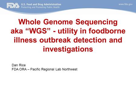 Whole Genome Sequencing aka “WGS” - utility in foodborne illness outbreak detection and investigations Dan Rice FDA ORA – Pacific Regional Lab Northwest.
