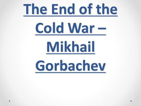 The End of the Cold War – Mikhail Gorbachev. Soviet leadership was in crisis Brezhnev died 1982 (from 1964) Yuri Andropov died 1984 Konstantin Chernenko.