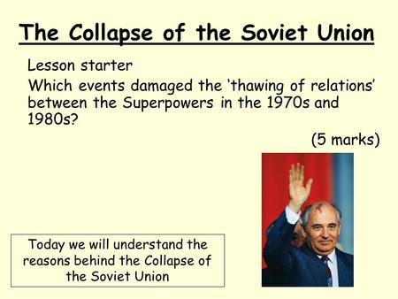 The Collapse of the Soviet Union Lesson starter Which events damaged the ‘thawing of relations’ between the Superpowers in the 1970s and 1980s? (5 marks)