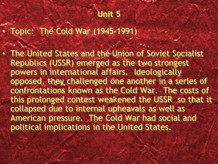 Unit 5 Topic: The Cold War (1945-1991) The United States and the Union of Soviet Socialist Republics (USSR) emerged as the two strongest powers in international.