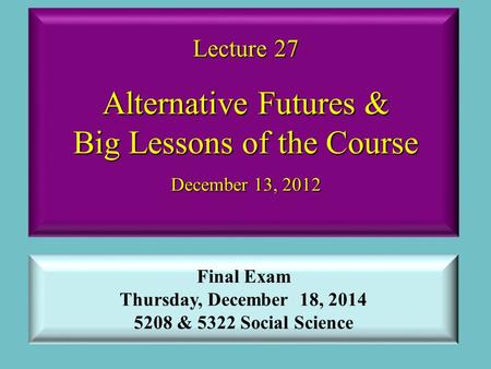 Lecture 27 Alternative Futures & Big Lessons of the Course December 13, 2012 Final Exam Thursday, December 18, 2014 5208 & 5322 Social Science.