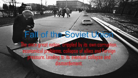 Fall of the Soviet Union The once great nation, crippled by its own corruption, economical problems, collapse of allies and Foreign pressure. Leading to.