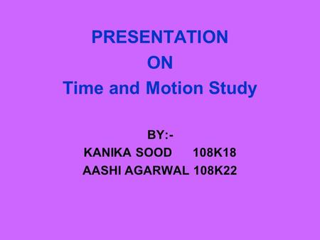 PRESENTATION ON Time and Motion Study BY:- KANIKA SOOD 108K18 AASHI AGARWAL 108K22.