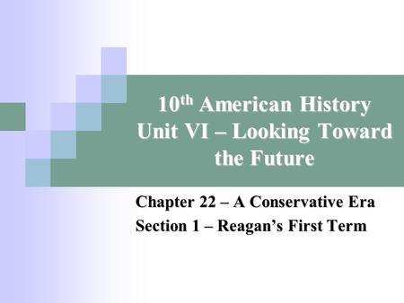10 th American History Unit VI – Looking Toward the Future Chapter 22 – A Conservative Era Section 1 – Reagan’s First Term.