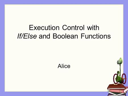 Execution Control with If/Else and Boolean Functions Alice.