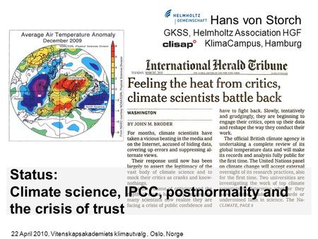 Hans von Storch GKSS, Helmholtz Association HGF KlimaCampus, Hamburg Status: Climate science, IPCC, postnormality and the crisis of trust 22 April 2010,