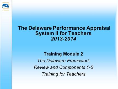 The Delaware Performance Appraisal System II for Teachers 2013-2014 Training Module 2 The Delaware Framework Review and Components 1-5 Training for Teachers.