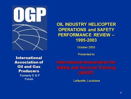 1 International Association of Oil and Gas Producers Formerly E & P Forum OIL INDUSTRY HELICOPTER OPERATIONS and SAFETY PERFORMANCE REVIEW – 1995-2003.