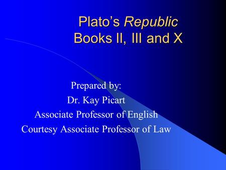 Plato’s Republic Books II, III and X Prepared by: Dr. Kay Picart Associate Professor of English Courtesy Associate Professor of Law.