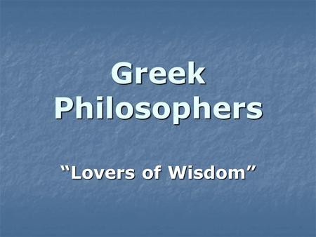 Greek Philosophers “Lovers of Wisdom”. Basic Assumptions Universe is orderly and subject to absolute and unchanging laws Universe is orderly and subject.