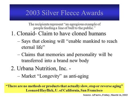 2003 Silver Fleece Awards 1. Clonaid- Claim to have cloned humans –Says that cloning will “enable mankind to reach eternal life” –Claims that memories.