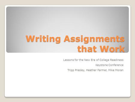 Writing Assignments that Work Lessons for the New Era of College Readiness Keystone Conference Tripp Presley, Heather Farmer, Mike Moran.