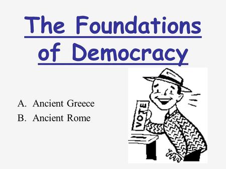 The Foundations of Democracy A.Ancient Greece B.Ancient Rome.