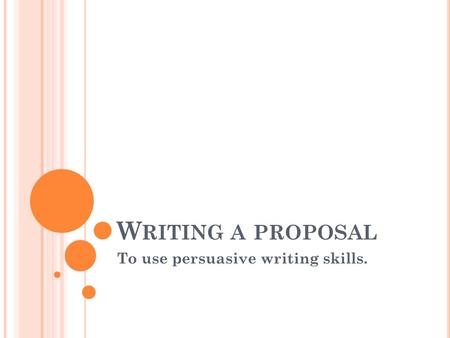W RITING A PROPOSAL To use persuasive writing skills.