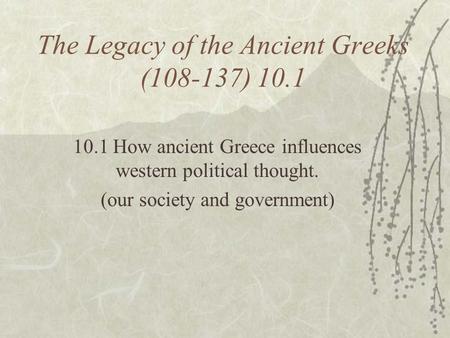 The Legacy of the Ancient Greeks (108-137) 10.1 10.1 How ancient Greece influences western political thought. (our society and government)
