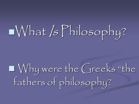 What Is Philosophy? What Is Philosophy? Why were the Greeks “the fathers of philosophy? Why were the Greeks “the fathers of philosophy?