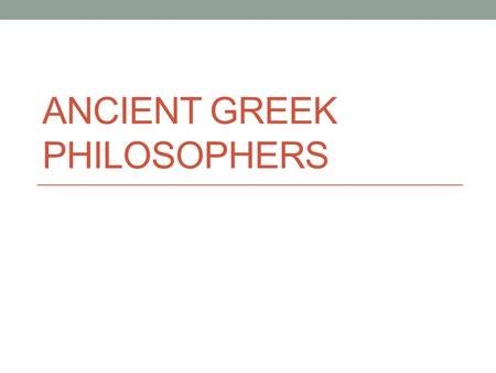 ANCIENT GREEK PHILOSOPHERS. Philosophers - “Lovers of Wisdom” Philosophers are people who question the world around them seeking answers to life’s questions.