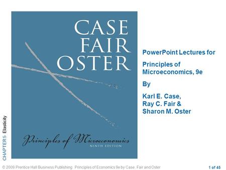 CHAPTER 5 Elasticity © 2009 Prentice Hall Business Publishing Principles of Economics 9e by Case, Fair and Oster 1 of 45 PowerPoint Lectures for Principles.