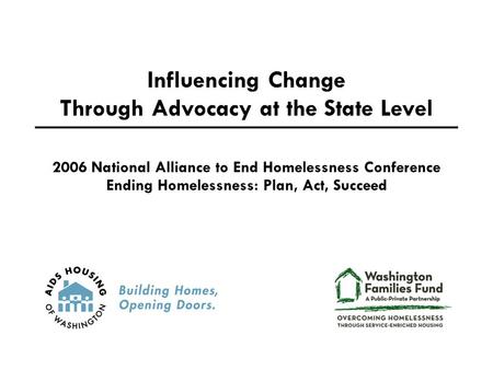 Influencing Change Through Advocacy at the State Level 2006 National Alliance to End Homelessness Conference Ending Homelessness: Plan, Act, Succeed.