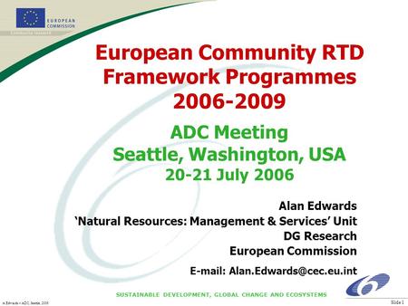 SUSTAINABLE DEVELOPMENT, GLOBAL CHANGE AND ECOSYSTEMS A Edwards – ADC, Seattle, 2006 Slide 1 European Community RTD Framework Programmes 2006-2009 ADC.
