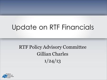 RTF Policy Advisory Committee Gillian Charles 1/24/13 Update on RTF Financials.