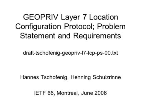 GEOPRIV Layer 7 Location Configuration Protocol; Problem Statement and Requirements draft-tschofenig-geopriv-l7-lcp-ps-00.txt Hannes Tschofenig, Henning.