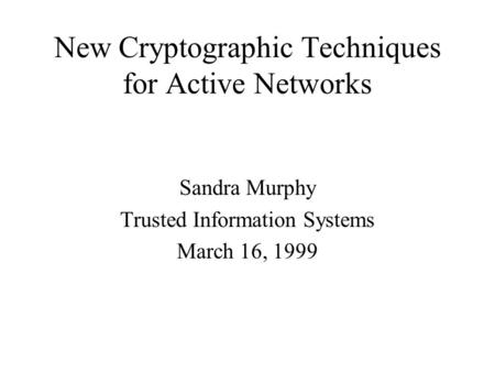 New Cryptographic Techniques for Active Networks Sandra Murphy Trusted Information Systems March 16, 1999.