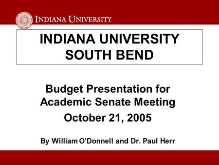 INDIANA UNIVERSITY SOUTH BEND Budget Presentation for Academic Senate Meeting October 21, 2005 By William O’Donnell and Dr. Paul Herr.