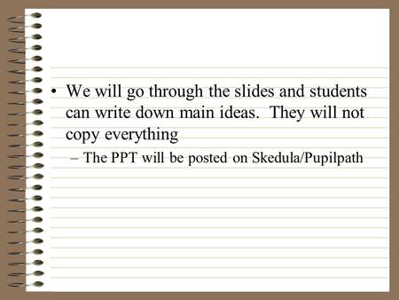 We will go through the slides and students can write down main ideas. They will not copy everything –The PPT will be posted on Skedula/Pupilpath.