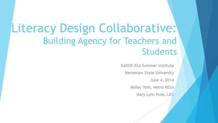 Literacy Design Collaborative: Building Agency for Teachers and Students GaDOE ELA Summer Institute Kennesaw State University June 4, 2014 Kelley York,