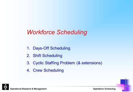 Operational Research & ManagementOperations Scheduling Workforce Scheduling 1.Days-Off Scheduling 2.Shift Scheduling 3. Cyclic Staffing Problem (& extensions)
