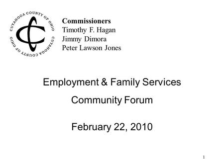 1 Commissioners Timothy F. Hagan Jimmy Dimora Peter Lawson Jones Employment & Family Services Community Forum February 22, 2010.