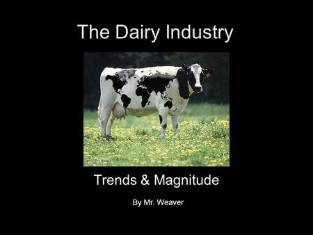 The Dairy Industry Trends & Magnitude By Mr. Weaver.