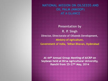Presentation by R. P. Singh Director, Directorate of Oilseeds Development, Ministry of Agriculture, Government of India, Telhan Bhavan, Hyderabad At 44.