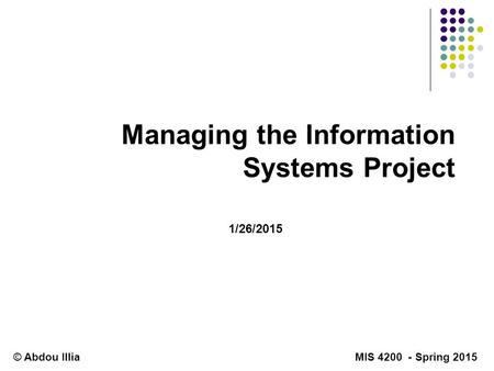 Managing the Information Systems Project © Abdou Illia MIS 4200 - Spring 2015 1/26/2015.