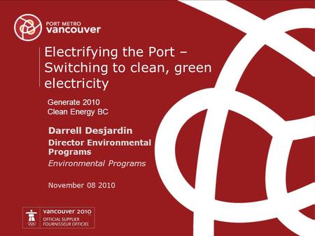 P o r t m e t r o v a n c o u v e r.c o m Darrell Desjardin Director Environmental Programs Environmental Programs November 08 2010 Electrifying the Port.