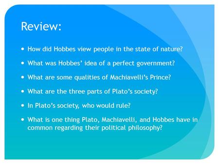 Review: How did Hobbes view people in the state of nature? What was Hobbes’ idea of a perfect government? What are some qualities of Machiavelli’s Prince?