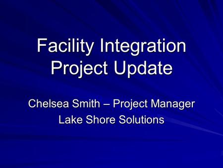 Facility Integration Project Update Chelsea Smith – Project Manager Lake Shore Solutions.