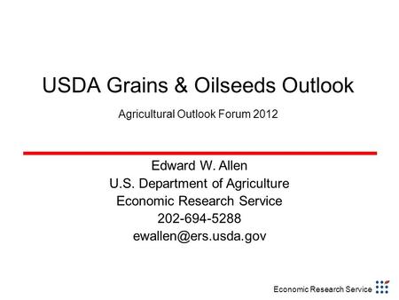 Economic Research Service USDA Grains & Oilseeds Outlook Agricultural Outlook Forum 2012 Edward W. Allen U.S. Department of Agriculture Economic Research.