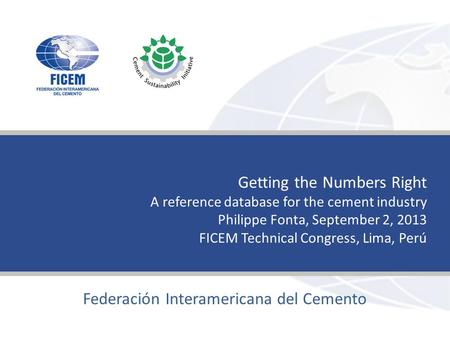Joint to promote our capacities www.ficem-apcac.org Federación Interamericana del Cemento Getting the Numbers Right A reference database for the cement.