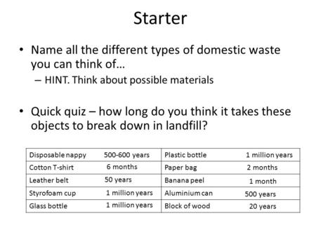 Starter Name all the different types of domestic waste you can think of… HINT. Think about possible materials Quick quiz – how long do you think it takes.