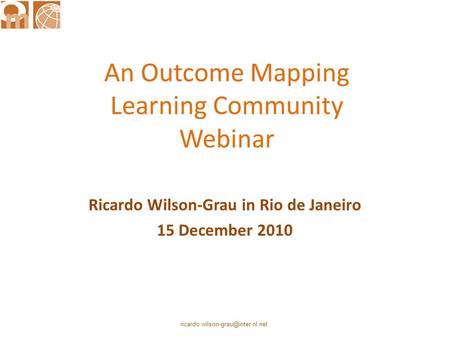 Ricardo Wilson-Grau in Rio de Janeiro 15 December 2010 An Outcome Mapping Learning Community Webinar.