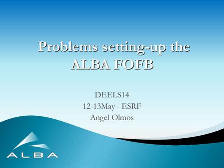 Problems setting-up the ALBA FOFB Problems setting-up the ALBA FOFB DEELS14 12-13May - ESRF Angel Olmos.