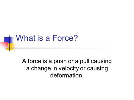 What is a Force? A force is a push or a pull causing a change in velocity or causing deformation.