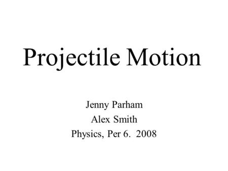 Projectile Motion Jenny Parham Alex Smith Physics, Per 6. 2008.